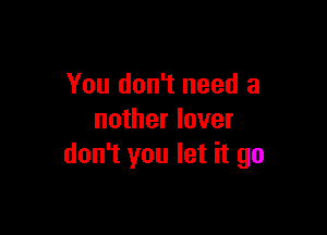 You don't need a

nother lover
don't you let it go