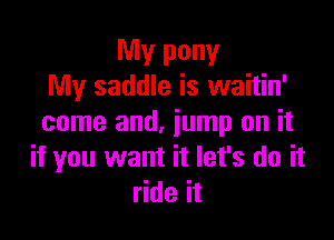 Mv pony
My saddle is waitin'

come and, jump on it
if you want it let's do it
ride it