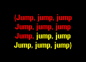 (Jump. iump, jump
Jump, iump. lump

Jump, jump, jump
Jump, iump. iump)