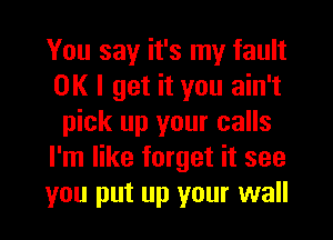 You say it's my fault
OK I get it you ain't
pick up your calls
I'm like forget it see
you put up your wall