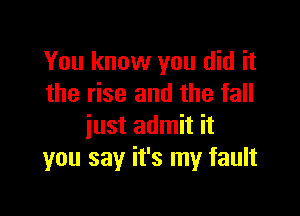 You know you did it
the rise and the fall

iust admit it
you say it's my fault