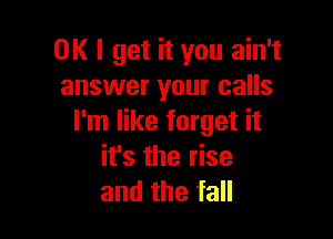 OK I get it you ain't
answer your calls

I'm like forget it
it's the rise
and the fall