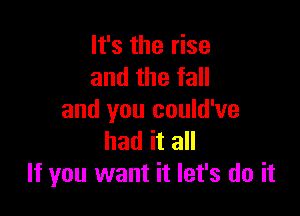 It's the rise
and the fall

and you could've
had it all
If you want it let's do it