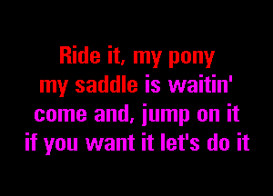 Ride it, my pony
my saddle is waitin'

come and, jump on it
if you want it let's do it