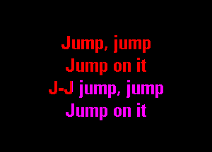 Jump. jump
Jump on it

J-J iump. iump
Jump on it