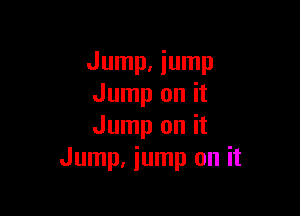 Jump. jump
Jump on it

Jump on it
Jump, jump on it