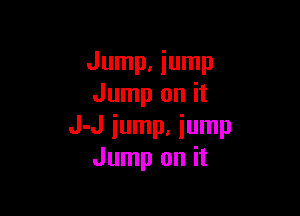 Jump. jump
Jump on it

J-J iump. iump
Jump on it