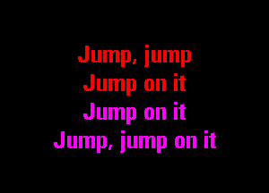 Jump. jump
Jump on it

Jump on it
Jump, jump on it