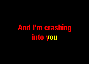 And I'm crashing

into you