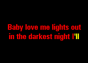 Baby love me lights out

in the darkest night I'll