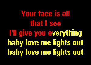 Your face is all
that I see
I'll give you everything
baby love me lights out
baby love me lights out