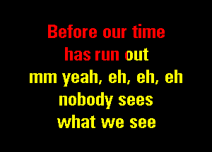 Before our time
has run out

mm yeah. eh, eh, eh
nobody sees
what we see