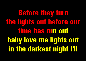 Before they turn
the lights out before our
time has run out
baby love me lights out
in the darkest night I'll
