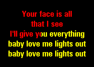 Your face is all
that I see
I'll give you everything
baby love me lights out
baby love me lights out