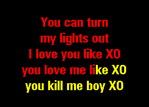 You can turn
my lights out

I love you like X0
you love me like X0
you kill me boy X0