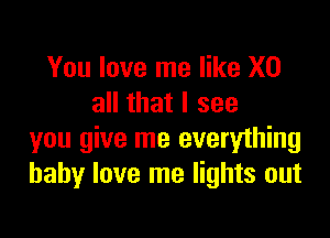 You love me like X0
all that I see

you give me everything
baby love me lights out