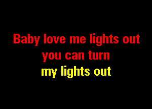 Baby love me lights out

you can turn
my lights out