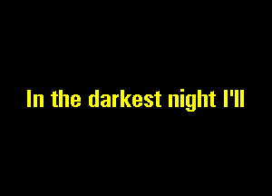 In the darkest night I'll