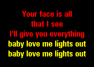 Your face is all
that I see
I'll give you everything
baby love me lights out
baby love me lights out