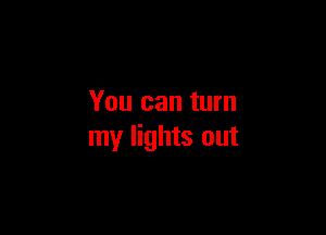You can turn

my lights out