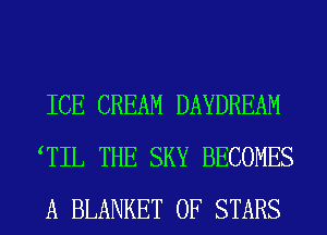 ICE CREAM DAYDREAM
TIL THE SKY BECOMES
A BLANKET 0F STARS