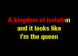 A kingdom of isolation

and it looks like
I'm the queen