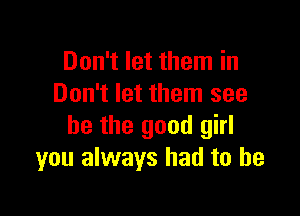 Don't let them in
Don't let them see

he the good girl
you always had to he