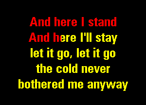 And here I stand
And here I'll stay

let it go. let it go
the cold never
bothered me anyway