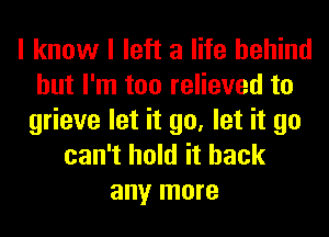 I know I left a life behind
but I'm too relieved to
grieve let it go, let it go
can't hold it back
any more