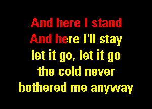 And here I stand
And here I'll stay

let it go. let it go
the cold never
bothered me anyway