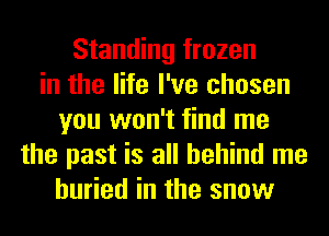 Standing frozen
in the life I've chosen
you won't find me
the past is all behind me
buried in the snow