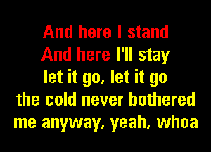 And here I stand
And here I'll stay
let it go, let it go
the cold never bothered
me anyway, yeah, whoa