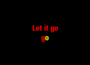 Let it go
go