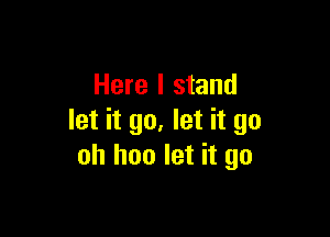 Here I stand

let it go. let it go
oh hoo let it go