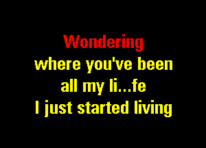 Wondering
where you've been

all my li...fe
I just started living