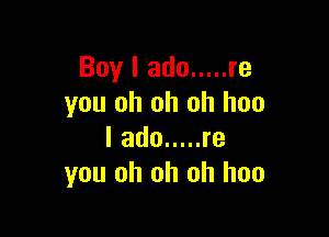 Boy I ado ..... re
you oh oh oh hoo

I ado ..... re
you oh oh oh hoo