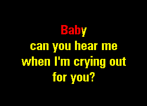 Baby
can you hear me

when I'm crying out
for you?