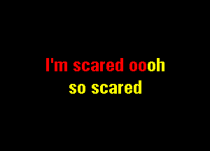 I'm scared oooh

so scared