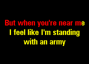 But when you're near me

I feel like I'm standing
with an army