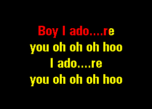 Boy I ado....re
you oh oh oh hoo

I ado....re
you oh oh oh hoo