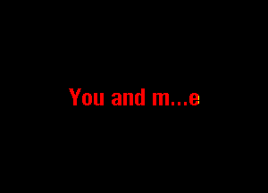 You and m...e