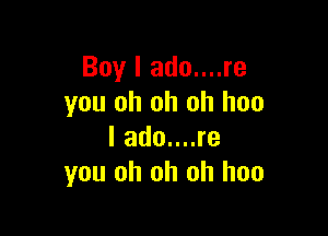 Boy I ado....re
you oh oh oh hoo

I ado....re
you oh oh oh hoo