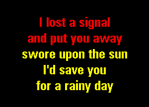 I lost a signal
and put you away

swore upon the sun
I'd save you
for a rainy day