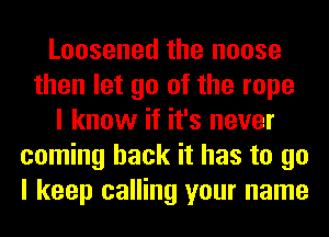 Loosened the noose
then let go of the rope
I know if it's never
coming back it has to go
I keep calling your name