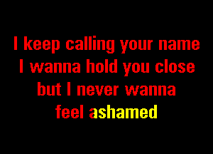 I keep calling your name
I wanna hold you close
but I never wanna
feel ashamed
