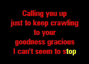 Calling you up
just to keep crawling

to your
goodness gracious
I can't seem to stop