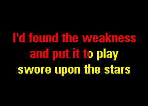 I'd found the weakness

and put it to play
swore upon the stars