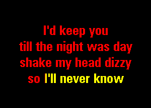 I'd keep you
till the night was day

shake my head dizzy
so I'll never know