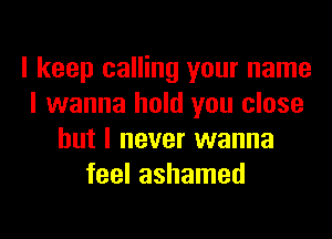 I keep calling your name
I wanna hold you close
but I never wanna
feel ashamed