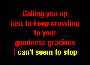 Calling you up
just to keep crawling

to your
goodness gracious
I can't seem to stop